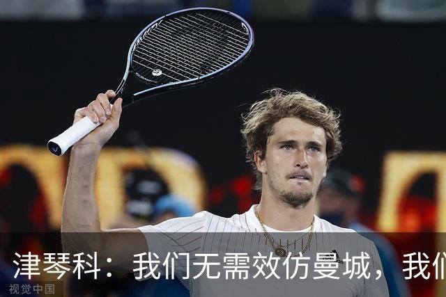 津琴科：我们无需效仿曼城，我们需要超越他们